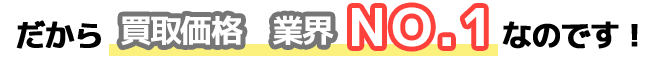 だから買取価格　業界NO.1なのです！